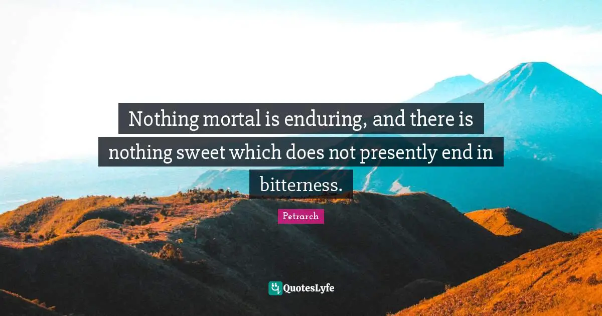 Nothing mortal is enduring, and there is nothing sweet which does not presently end in bitterness.