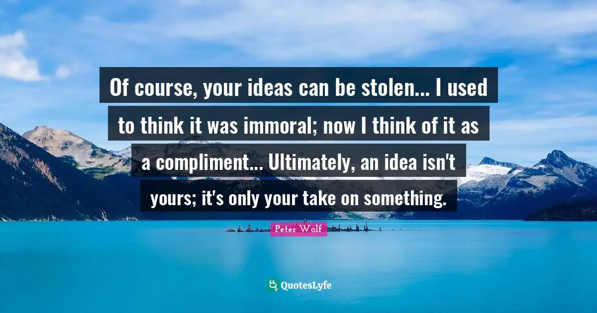Of course, your ideas can be stolen... I used to think it was immoral; now I think of it as a compliment... Ultimately, an idea isn't yours; it's only your take on something.