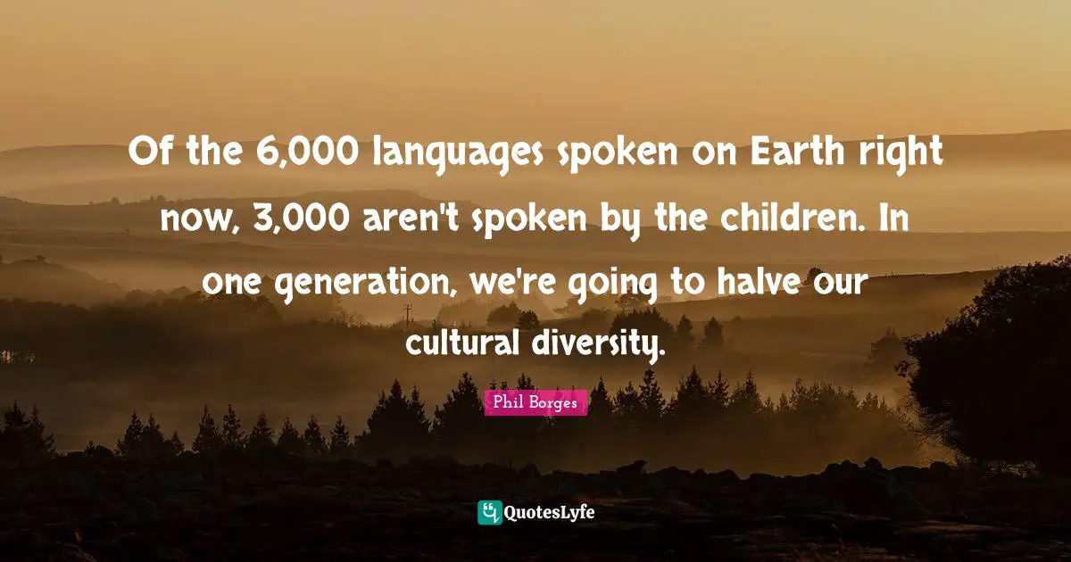 Of the 6,000 languages spoken on Earth right now, 3,000 aren't spoken by the children. In one generation, we're going to halve our cultural diversity.