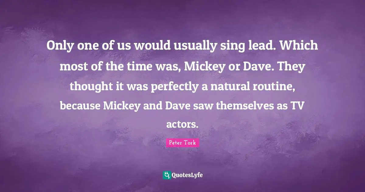 Mickey Quotes: "Only one of us would usually sing lead. Which most of the time was, Mickey or Dave. They thought it was perfectly a natural routine, because Mickey and Dave saw themselves as TV actors."