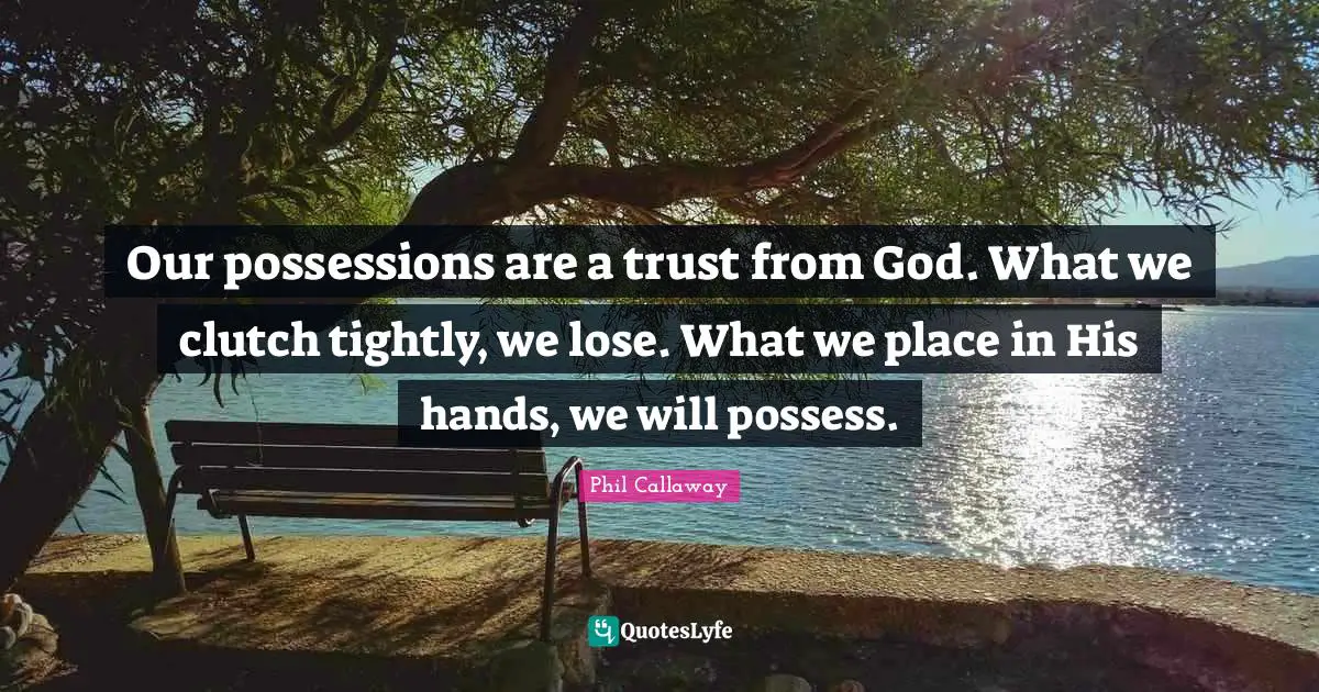 Phil Callaway Quotes: "Our possessions are a trust from God. What we clutch tightly, we lose. What we place in His hands, we will possess."