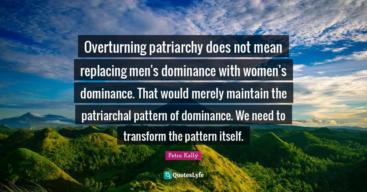 Dominance Quotes: "Overturning patriarchy does not mean replacing men's dominance with women's dominance. That would merely maintain the patriarchal pattern of dominance. We need to transform the pattern itself."