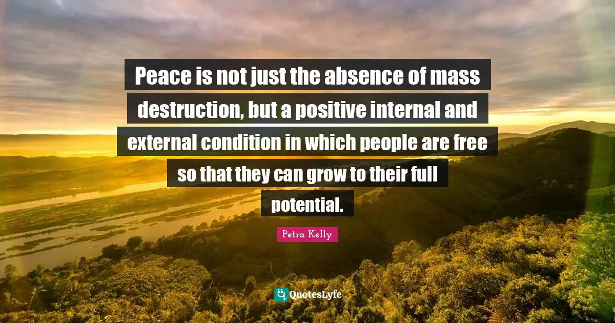 Potential Quotes: "Peace is not just the absence of mass destruction, but a positive internal and external condition in which people are free so that they can grow to their full potential."
