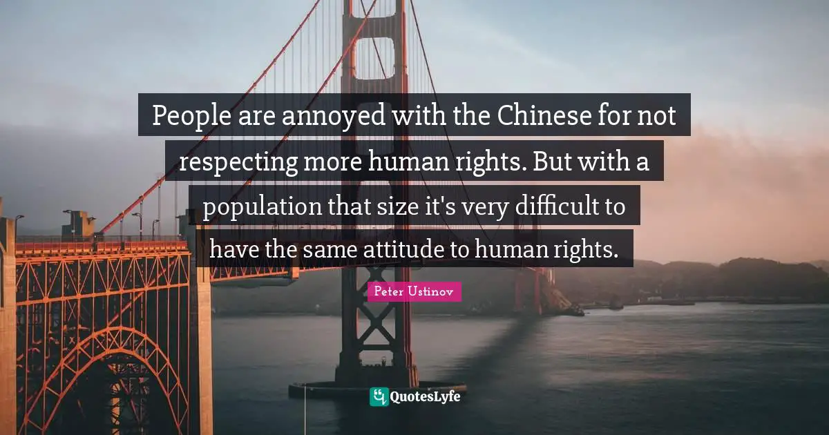 People are annoyed with the Chinese for not respecting more human rights. But with a population that size it's very difficult to have the same attitude to human rights.