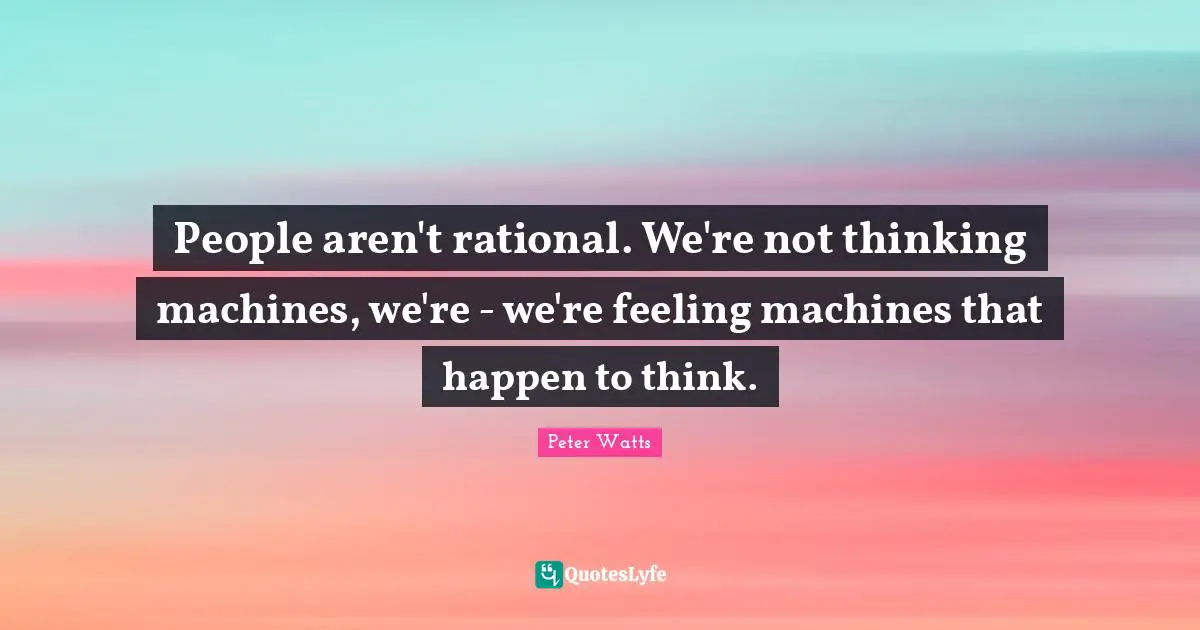 People aren't rational. We're not thinking machines, we're - we're feeling machines that happen to think.