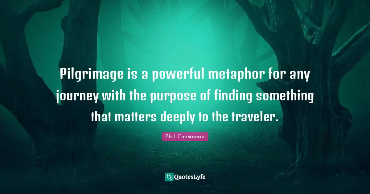 Pilgrimage Quotes: "Pilgrimage is a powerful metaphor for any journey with the purpose of finding something that matters deeply to the traveler."