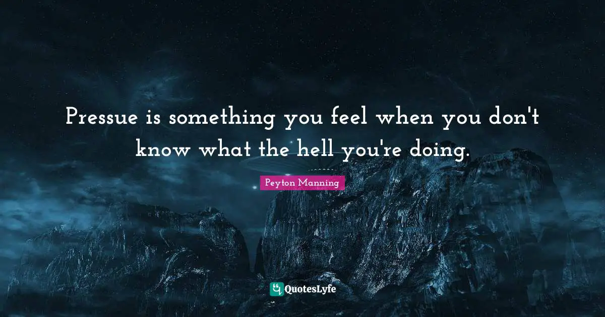 Pressue is something you feel when you don't know what the hell you're doing.