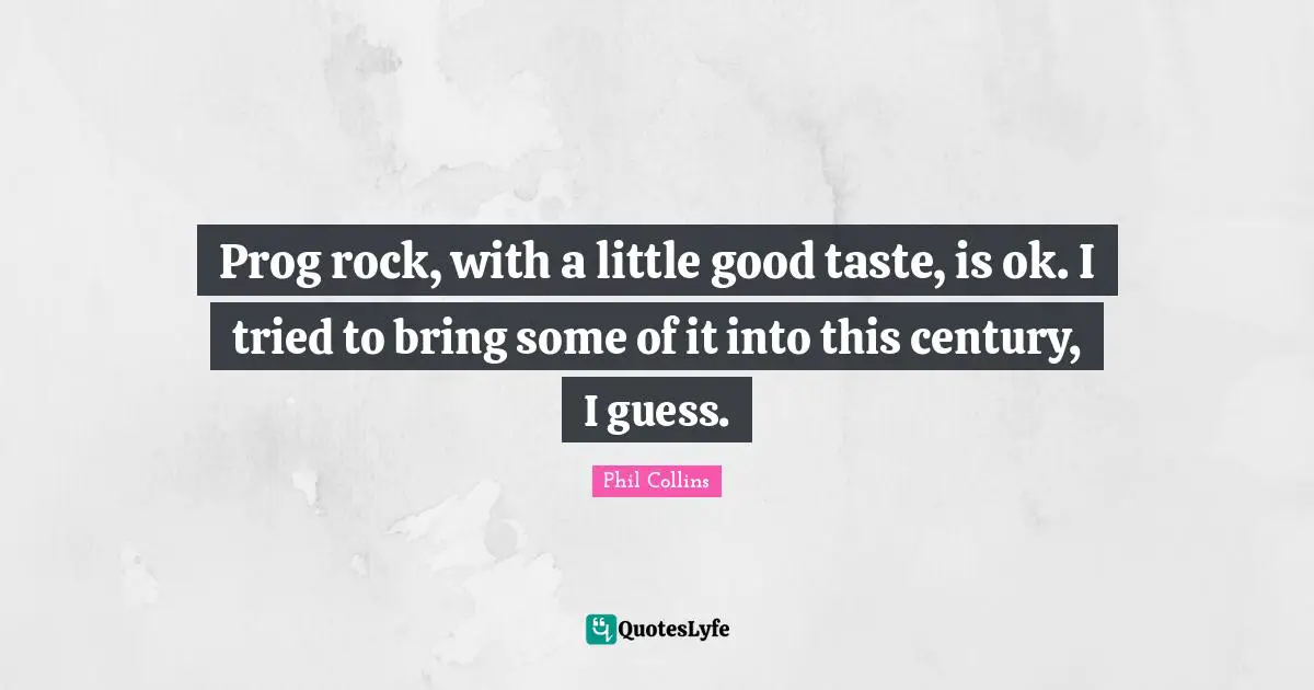 Prog rock, with a little good taste, is ok. I tried to bring some of it into this century, I guess.