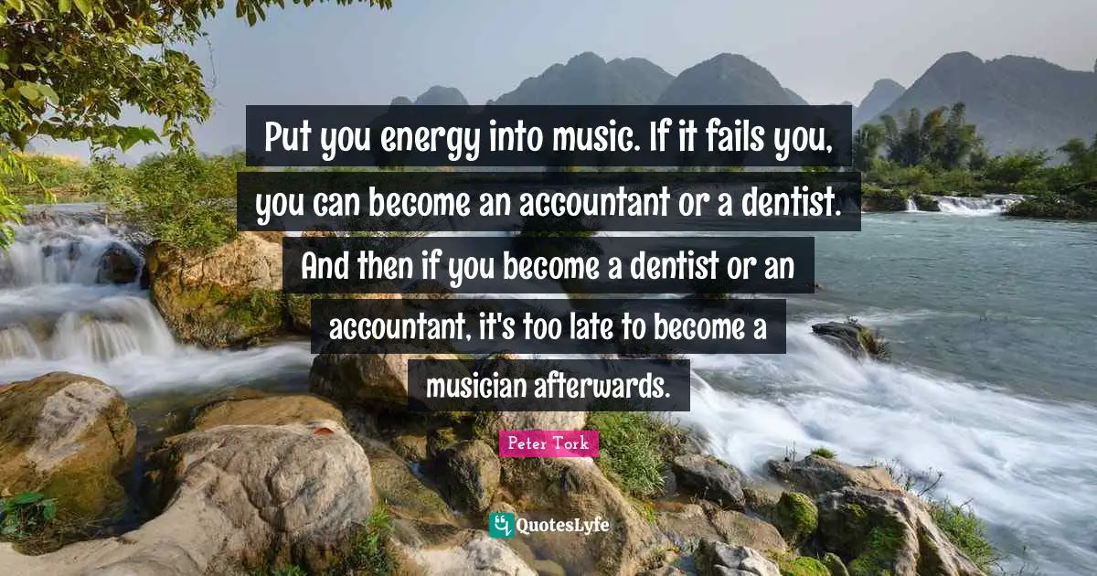Put you energy into music. If it fails you, you can become an accountant or a dentist. And then if you become a dentist or an accountant, it's too late to become a musician afterwards.