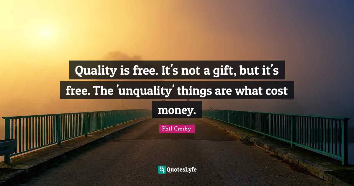 Phil Crosby Quotes: "Quality is free. It's not a gift, but it's free. The 'unquality' things are what cost money."