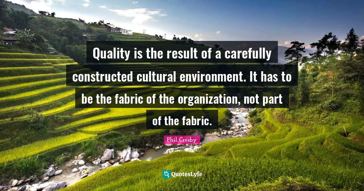 Phil Crosby Quotes: "Quality is the result of a carefully constructed cultural environment. It has to be the fabric of the organization, not part of the fabric."