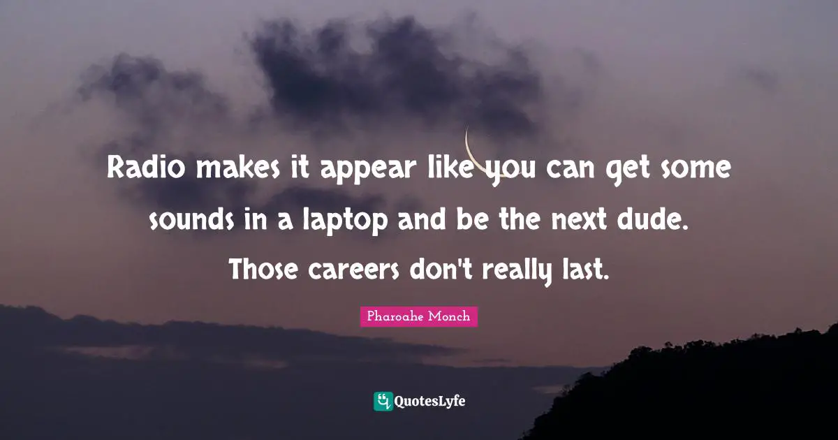 Radio makes it appear like you can get some sounds in a laptop and be the next dude. Those careers don't really last.