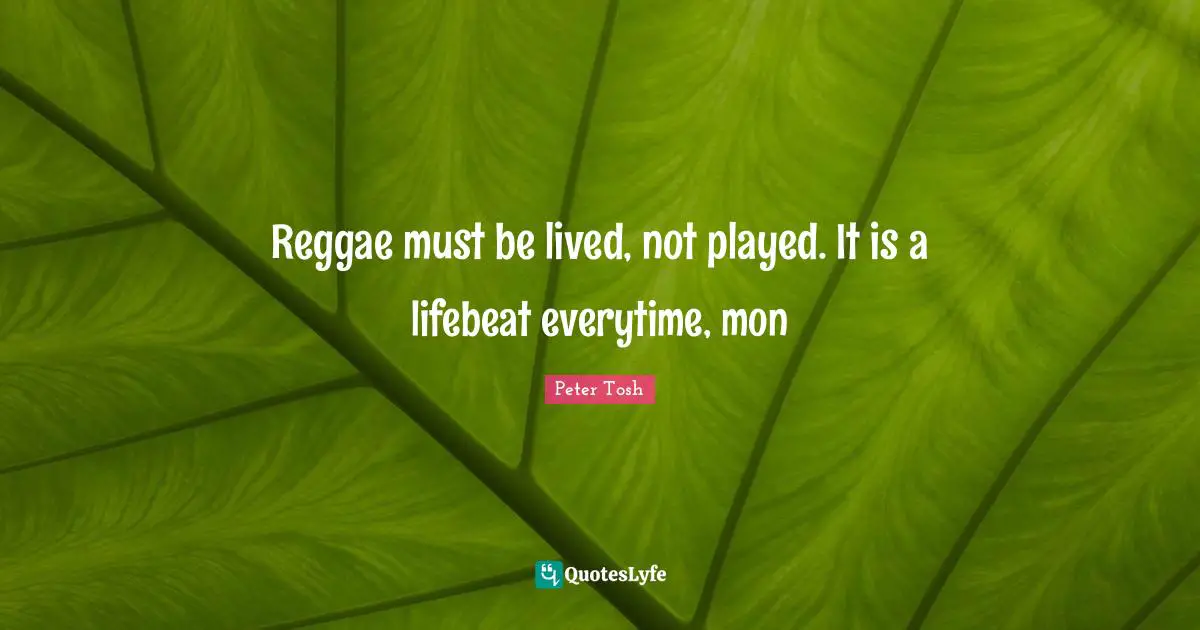 Peter Tosh Quotes: Reggae must be lived, not played. It is a lifebeat everytime, mon