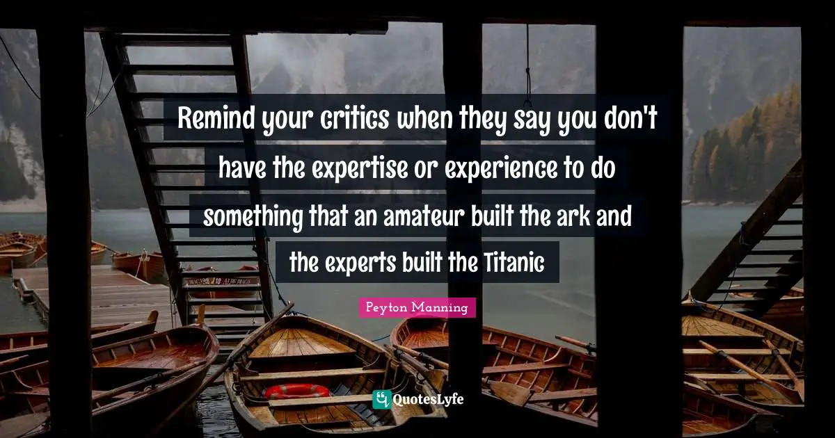Believe In Yourself Quotes: "Remind your critics when they say you don't have the expertise or experience to do something that an amateur built the ark and the experts built the Titanic"