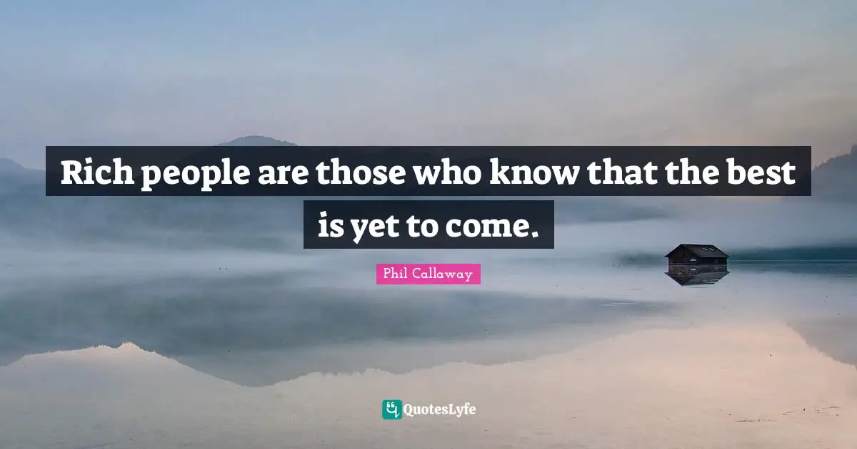 The Best Is Yet To Come Quotes: "Rich people are those who know that the best is yet to come."