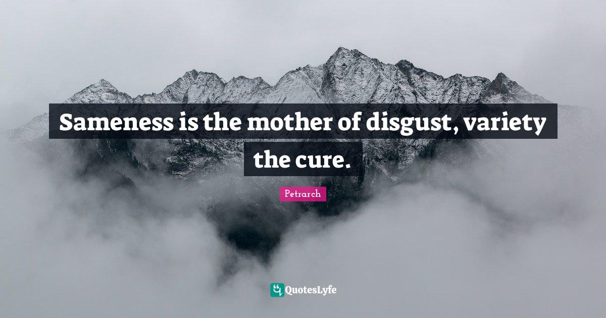 Sameness is the mother of disgust, variety the cure.... Quote by