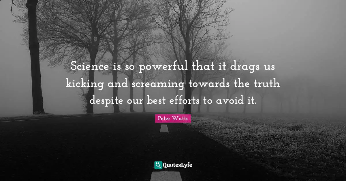 Best Effort Quotes: "Science is so powerful that it drags us kicking and screaming towards the truth despite our best efforts to avoid it."