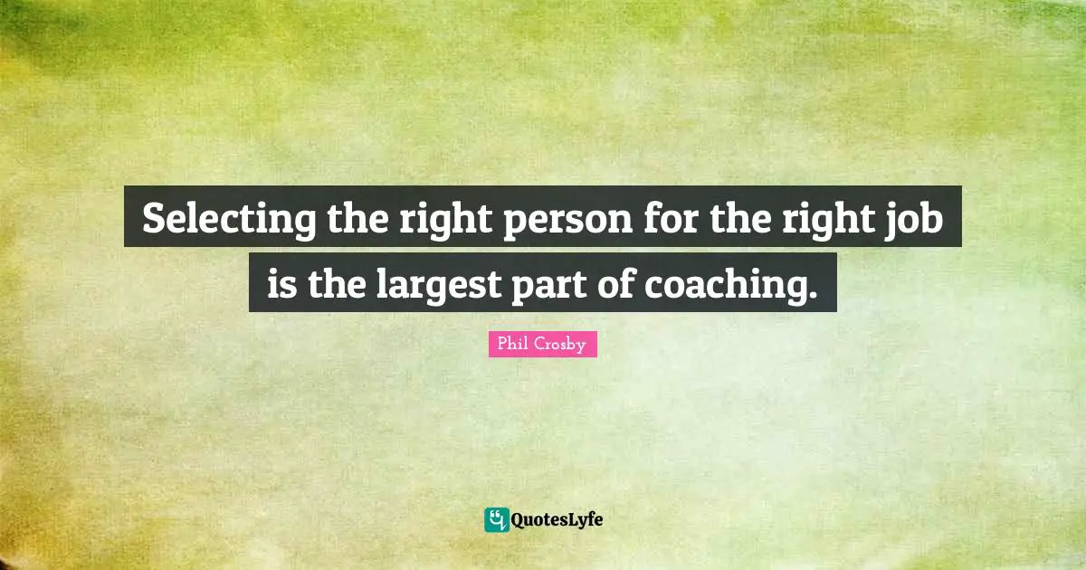 Phil Crosby Quotes: "Selecting the right person for the right job is the largest part of coaching."