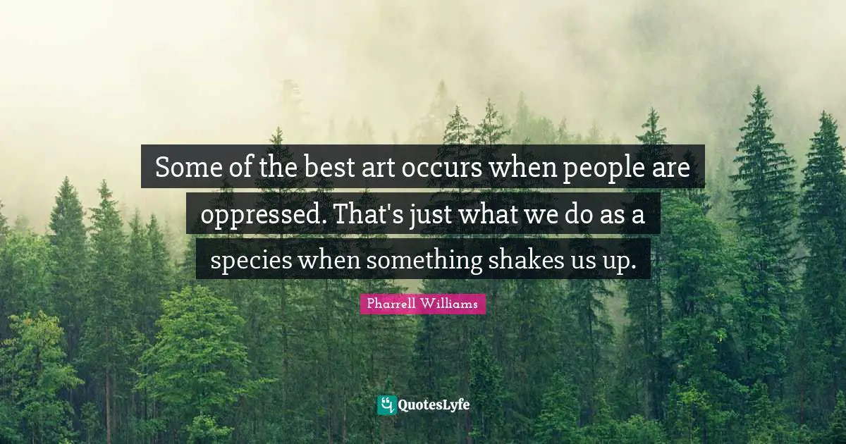 Some of the best art occurs when people are oppressed. That's just what we do as a species when something shakes us up.