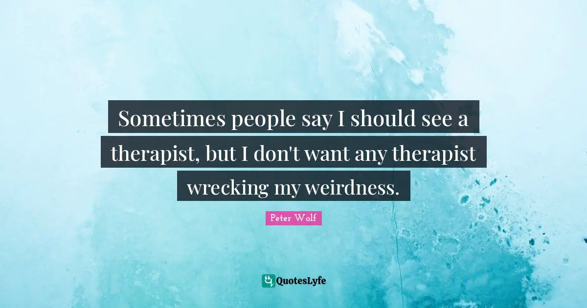 Sometimes people say I should see a therapist, but I don't want any therapist wrecking my weirdness.
