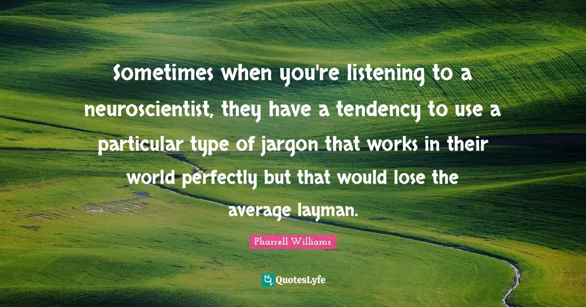 Sometimes when you're listening to a neuroscientist, they have a tendency to use a particular type of jargon that works in their world perfectly but that would lose the average layman.