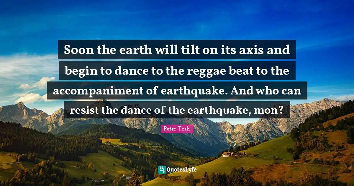 Peter Tosh Quotes: Soon the earth will tilt on its axis and begin to dance to the reggae beat to the accompaniment of earthquake. And who can resist the dance of the earthquake, mon?