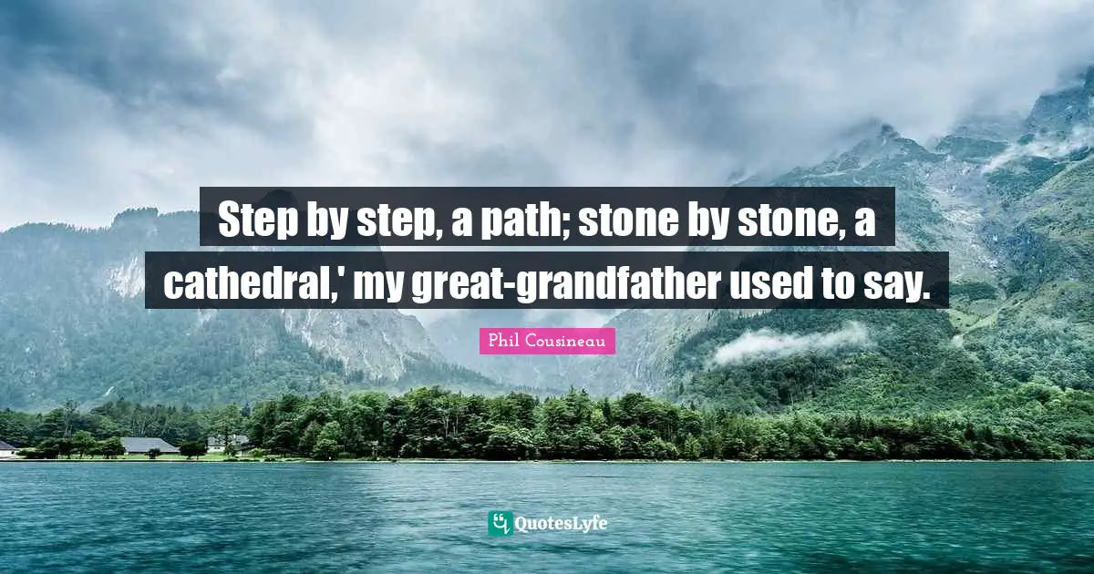 Step by step, a path; stone by stone, a cathedral,' my great-grandfather used to say.