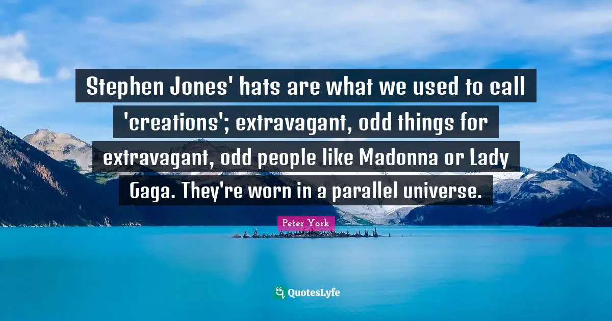 Parallel Universe Quotes: "Stephen Jones' hats are what we used to call 'creations'; extravagant, odd things for extravagant, odd people like Madonna or Lady Gaga. They're worn in a parallel universe."
