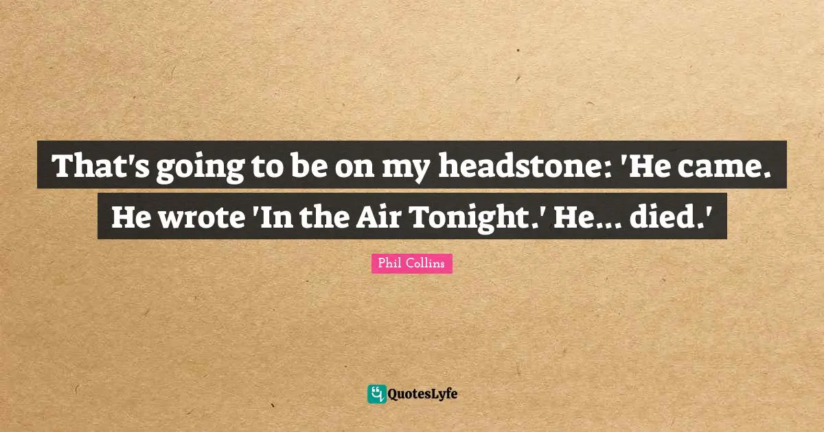 Phil Collins Quotes: "That's going to be on my headstone: 'He came. He wrote 'In the Air Tonight.' He... died.'"