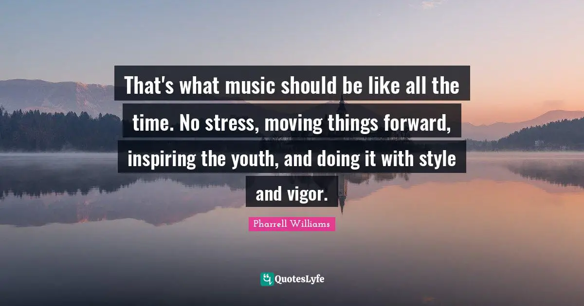 Pharrell Williams Quotes: "That's what music should be like all the time. No stress, moving things forward, inspiring the youth, and doing it with style and vigor."
