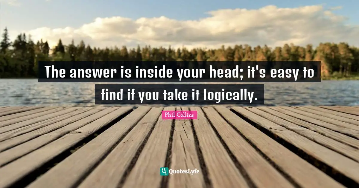 Phil Collins Quotes: "The answer is inside your head; it's easy to find if you take it logically."