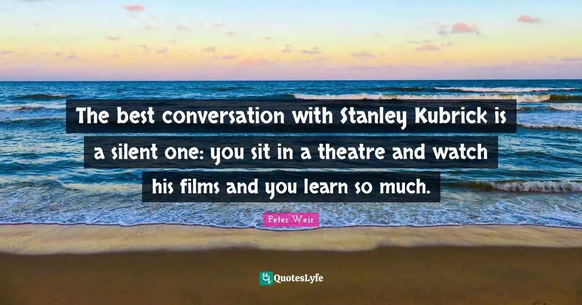 The best conversation with Stanley Kubrick is a silent one: you sit in a theatre and watch his films and you learn so much.