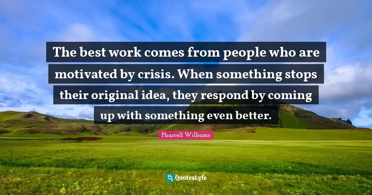 Pharrell Williams Quotes: "The best work comes from people who are motivated by crisis. When something stops their original idea, they respond by coming up with something even better."