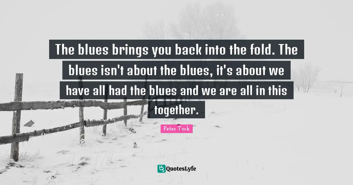 The blues brings you back into the fold. The blues isn't about the blues, it's about we have all had the blues and we are all in this together.