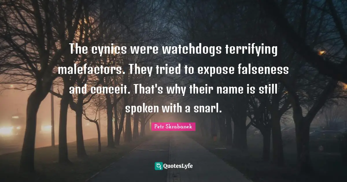 The cynics were watchdogs terrifying malefactors. They tried to expose falseness and conceit. That's why their name is still spoken with a snarl.