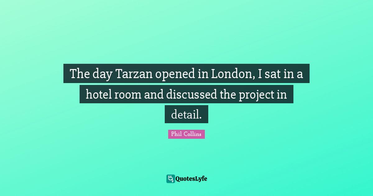 Phil Collins Quotes: "The day Tarzan opened in London, I sat in a hotel room and discussed the project in detail."