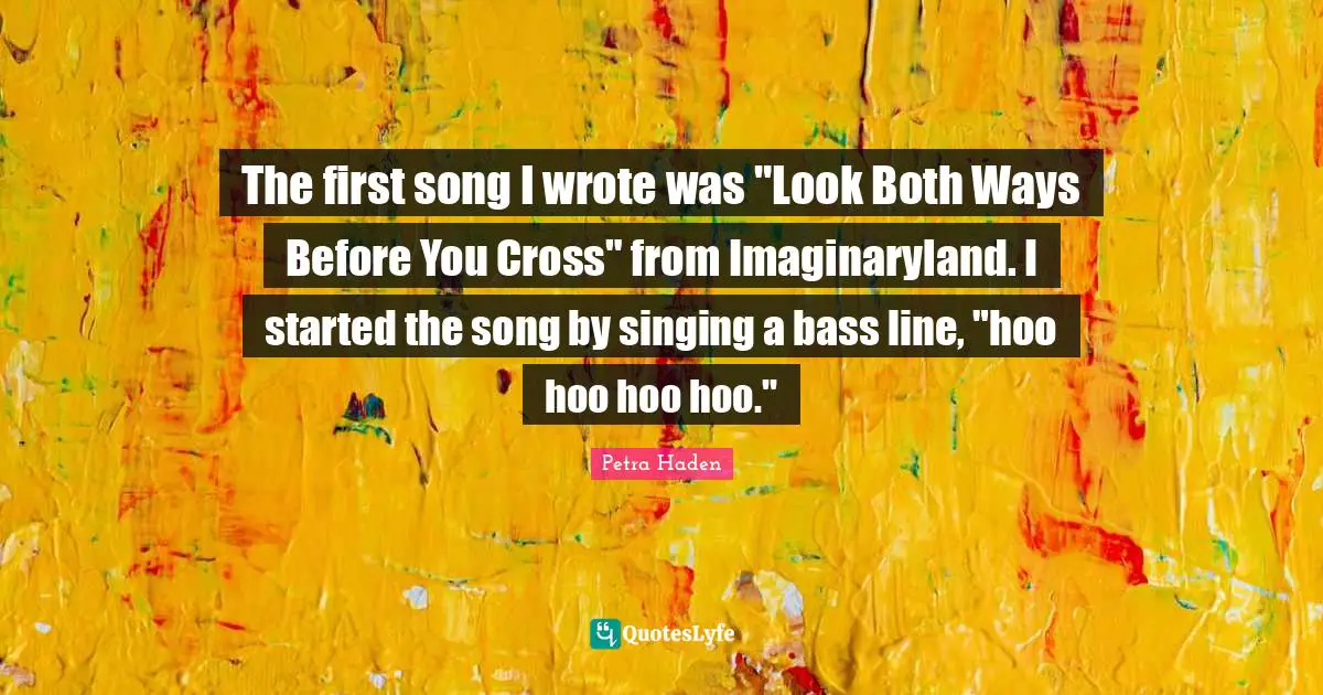 Petra Haden Quotes: "The first song I wrote was "Look Both Ways Before You Cross" from Imaginaryland. I started the song by singing a bass line, "hoo hoo hoo hoo.""
