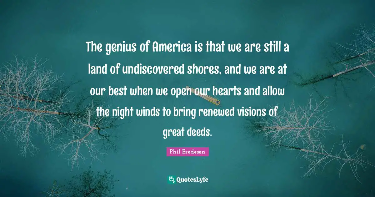 The genius of America is that we are still a land of undiscovered shores, and we are at our best when we open our hearts and allow the night winds to bring renewed visions of great deeds.