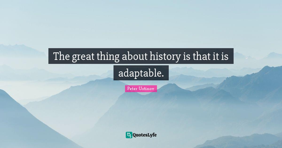 The great thing about history is that it is adaptable.