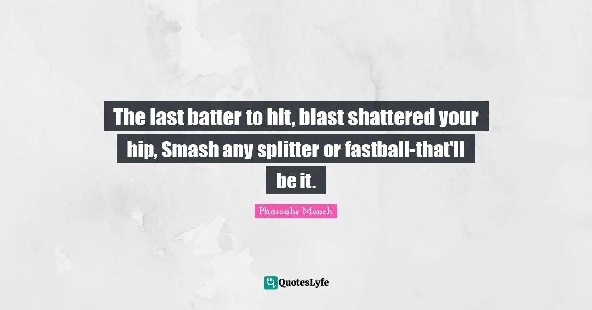 The last batter to hit, blast shattered your hip, Smash any splitter or fastball-that'll be it.