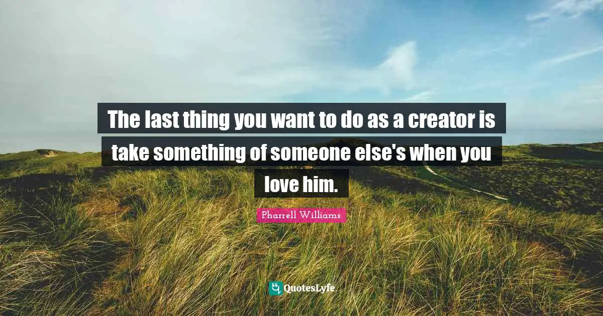 The last thing you want to do as a creator is take something of someone else's when you love him.