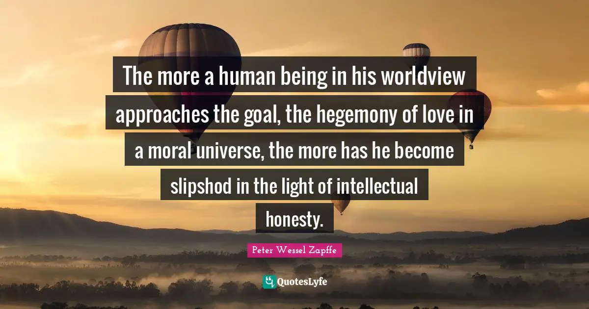 The more a human being in his worldview approaches the goal, the hegemony of love in a moral universe, the more has he become slipshod in the light of intellectual honesty.