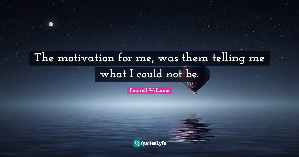 Pharrell Williams Quotes: "The motivation for me, was them telling me what I could not be."