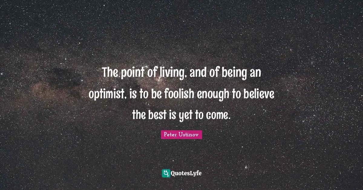 The Best Is Yet To Come Quotes: "The point of living, and of being an optimist, is to be foolish enough to believe the best is yet to come."