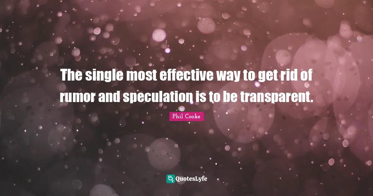 The single most effective way to get rid of rumor and speculation is to be transparent.