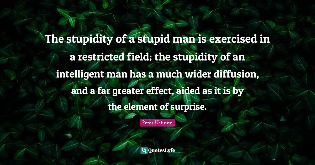 Element Of Surprise Quotes: "The stupidity of a stupid man is exercised in a restricted field; the stupidity of an intelligent man has a much wider diffusion, and a far greater effect, aided as it is by the element of surprise."