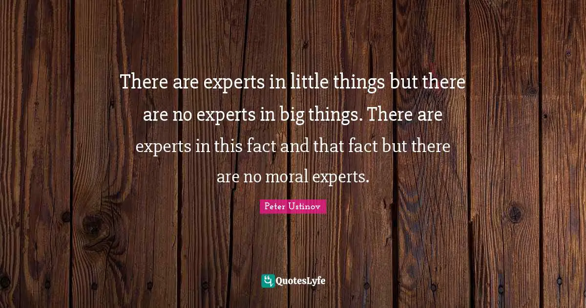 There are experts in little things but there are no experts in big things. There are experts in this fact and that fact but there are no moral experts.