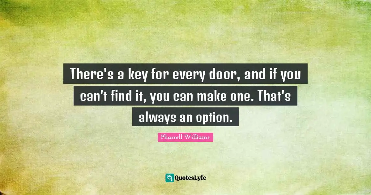 There's a key for every door, and if you can't find it, you can make one. That's always an option.