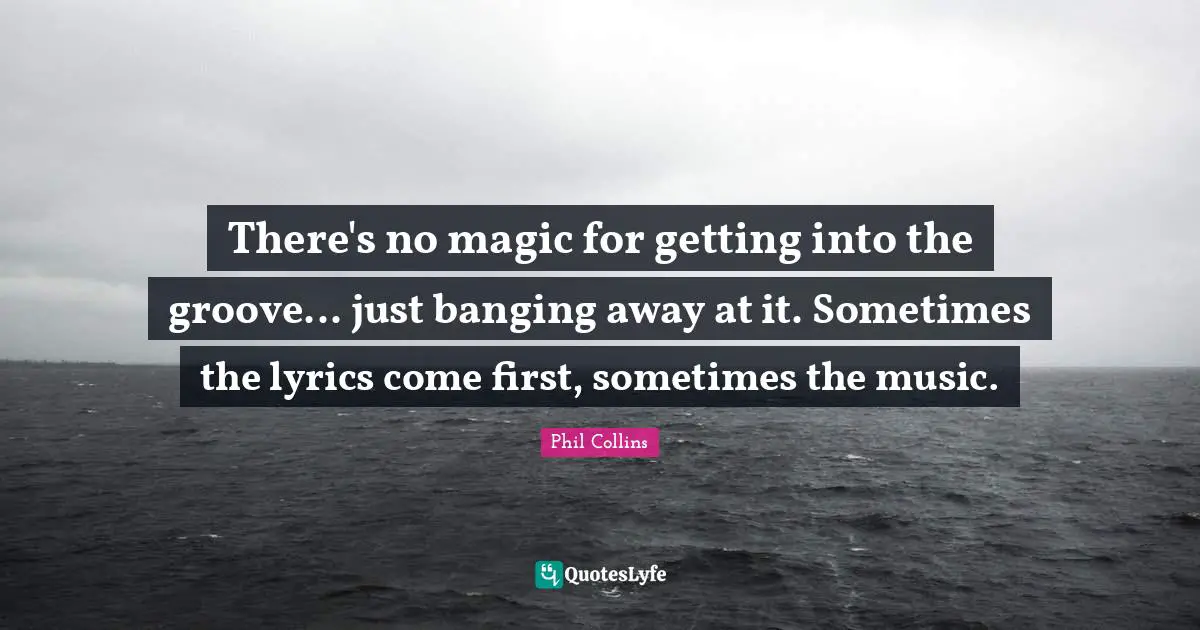 There's no magic for getting into the groove... just banging away at it. Sometimes the lyrics come first, sometimes the music.