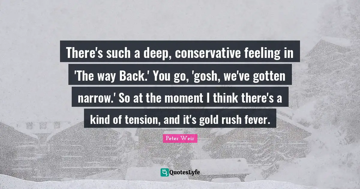 There's such a deep, conservative feeling in 'The way Back.' You go, 'gosh, we've gotten narrow.' So at the moment I think there's a kind of tension, and it's gold rush fever.